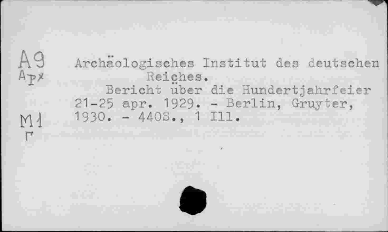 ﻿Archäologisches Institut des deutschen Reiches.
Bericht über die Hundertjahrfeier 21-25 apr. 1929. - Berlin, Gruyter, 1930. - 4403., 1 Ill.